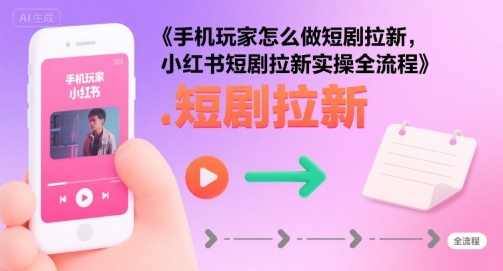 手机玩家怎么做短剧拉新，小红书短剧拉新实操全流程-轻创终点站