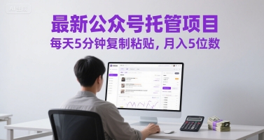 最新公众号托管项目，每天5分钟复制粘贴，月入5位数【揭秘】-轻创终点站