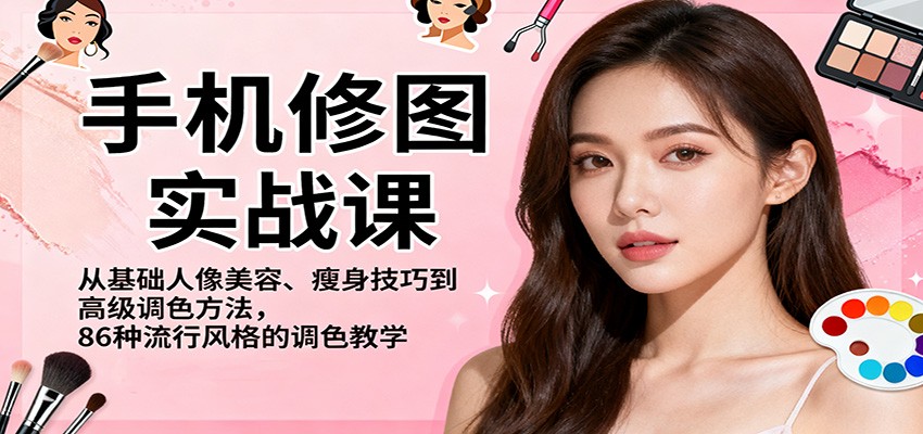 手机修图实战课，从基础人像美容、瘦身技巧到高级调色方法，86种流行风格的调色教学-轻创终点站