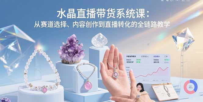 水晶直播带货系统课：从赛道选择、内容创作到直播转化的全链路教学-轻创终点站