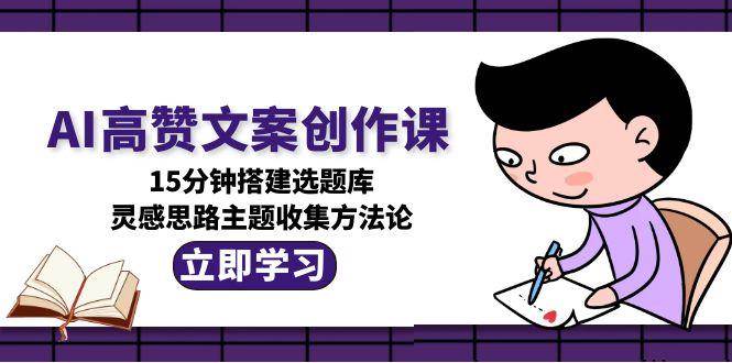AI高赞文案创作课，15分钟搭建选题库，灵感思路主题收集方法论-轻创终点站