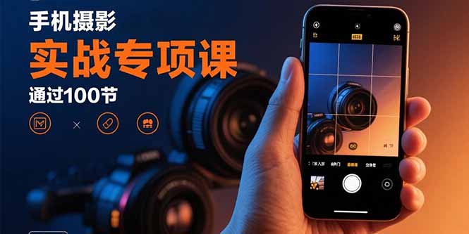 手机摄影实战专项课：通过100节实操课程实现从入门到精通的技能进阶-轻创终点站