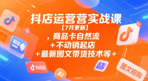 抖店运营实战课【7月更新】,商品卡自然流+不动销起店+最新图文带货技术等-轻创终点站