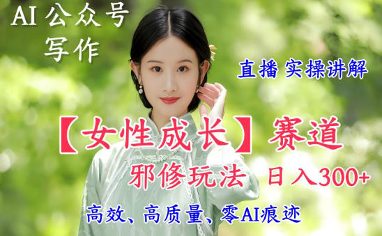 AI写作【女性成长】赛道内容邪修玩法，日入5张+，直播落地实操讲解-轻创终点站