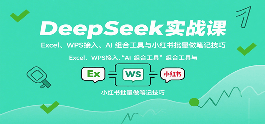 DeepSeek实战课：Excel、WPS接入、AI 组合工具与小红书批量做笔记技巧-轻创终点站