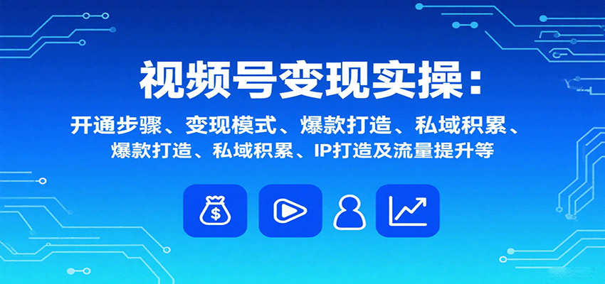 视频号变现实操，含开通步骤、变现模式、爆款打造、私域积累、IP打造及流量提升等-轻创终点站