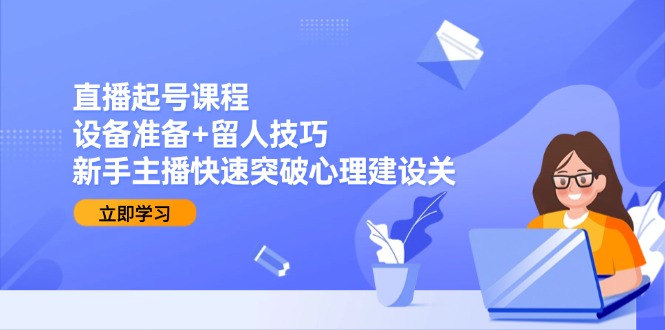 直播起号课程：设备准备+留人技巧，新手主播快速突破心理建设关-轻创终点站