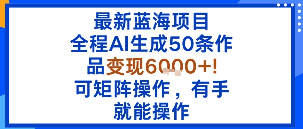 最新蓝海项目：全程AI生成50条作品变现6k+，可矩阵操作，有手就能操作-轻创终点站