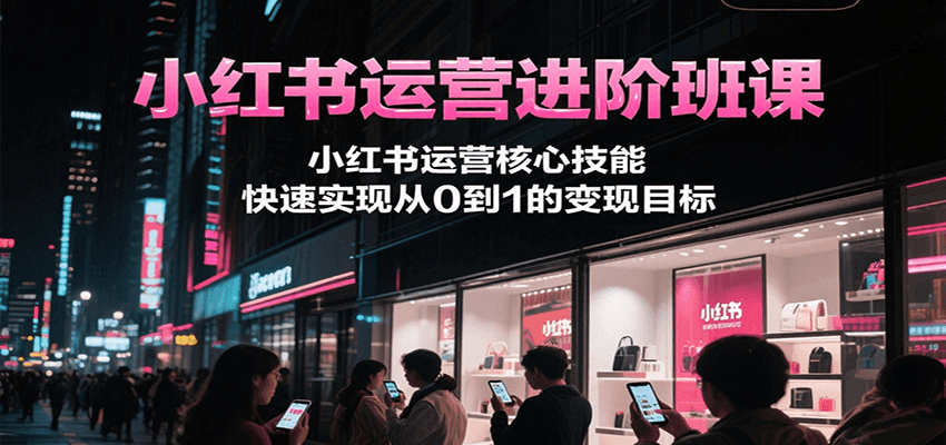 小红书运营进阶班课，小红书运营核心技能，快速实现从0到1的变现目标-轻创终点站