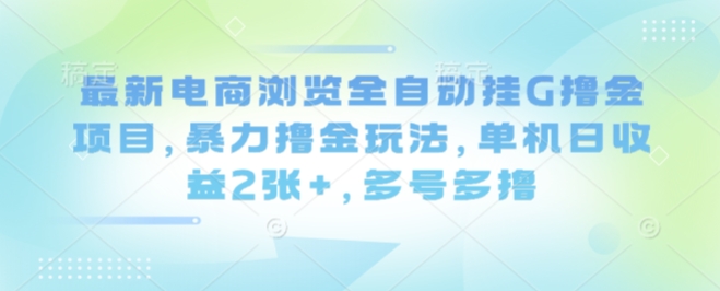 最新电商浏览全自动挂G撸金项目，暴力撸金玩法，单机日收益2张+，多号多撸【揭秘】-轻创终点站