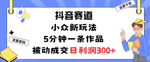 抖音赛道：小众新玩法，5分钟一条作品，被动成交，日利润3张-轻创终点站