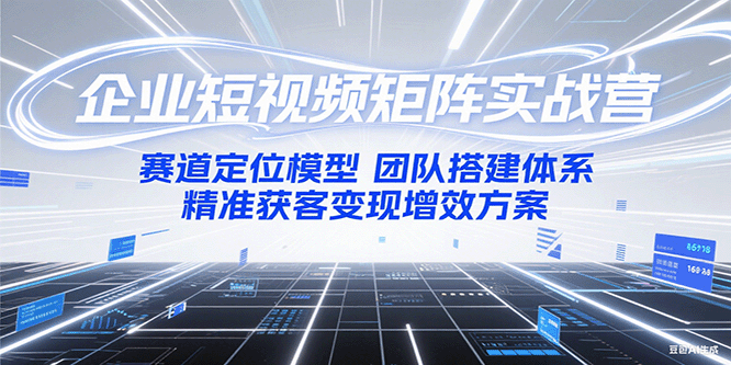 企业短视频矩阵实战营：赛道定位模型+团队搭建体系+精准获客变现增效方案-轻创终点站