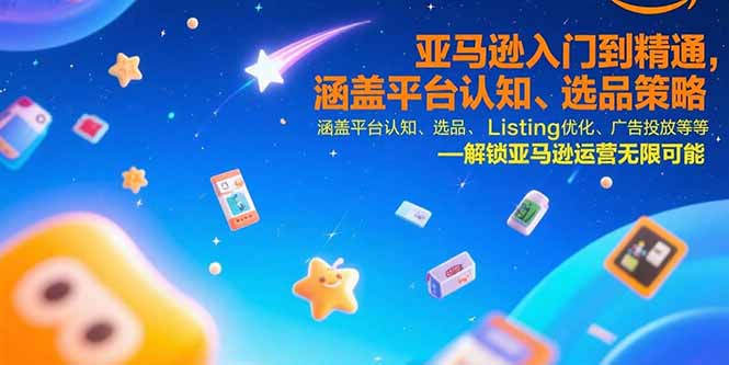 亚马逊入门到精通，涵盖平台认知、选品策略、Listing优化、广告投放/等等-轻创终点站