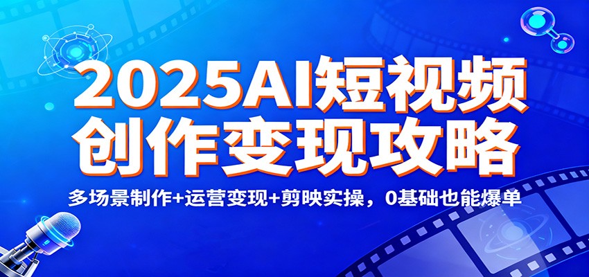 2025AI短视频创作变现攻略:多场景制作+运营变现+剪映实操,0 基础也能爆单-轻创终点站