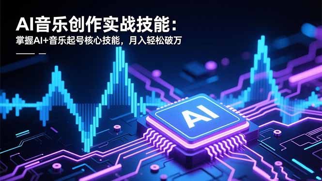 AI音乐创作实战技能：掌握AI+音乐起号核心技能，月入轻松破万-轻创终点站