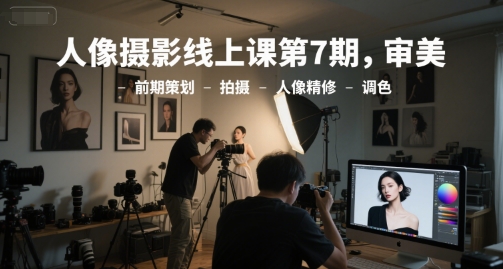 人像摄影线上课第7期，审美-前期策划-拍摄-人像精修-调色-轻创终点站