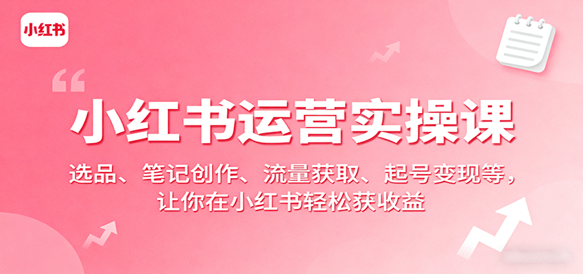 小红书运营实操课：选品、笔记创作、流量获取、起号变现等，让你在小红书轻松获收益-轻创终点站