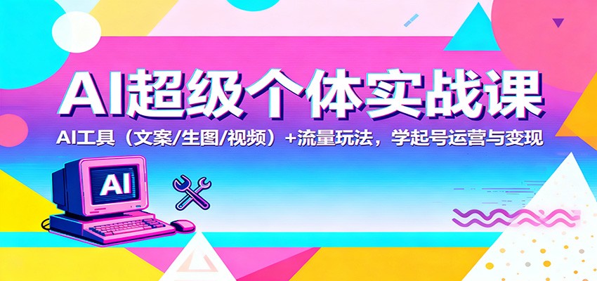 AI超级个体实战课:AI 工具(文案/生图/视频)+ 流量玩法,学起号运营与变现-轻创终点站