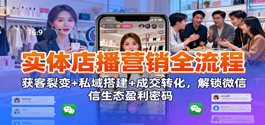 实体店播营销全流程：获客裂变+私域搭建+成交转化，解锁微信生态盈利密码-轻创终点站