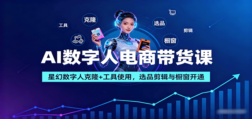 AI数字人电商带货课：星幻数字人克隆+工具使用，选品剪辑与橱窗开通-轻创终点站