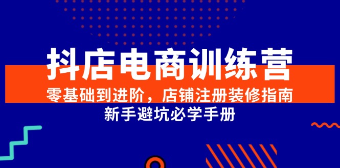 抖店电商训练营，零基础到进阶，店铺注册装修指南，新手避坑必学手册-轻创终点站