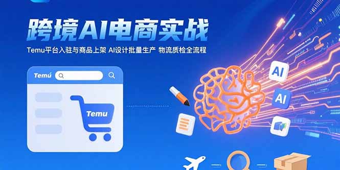 AI+跨境电商实战：Temu平台入驻与商品上架 AI设计批量生产 物流质检全流程-轻创终点站