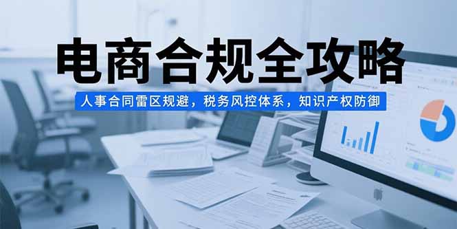 电商合规全攻略，人事合同雷区规避，税务风控体系，知识产权防御-轻创终点站
