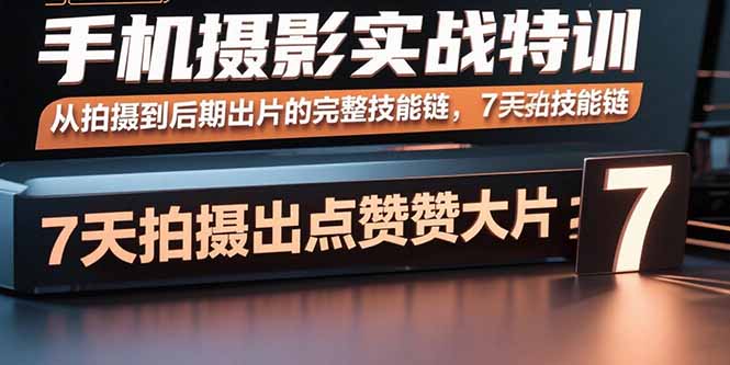 手机摄影实战特训，从拍摄到后期出片的完整技能链，7天拍出点赞大片-轻创终点站