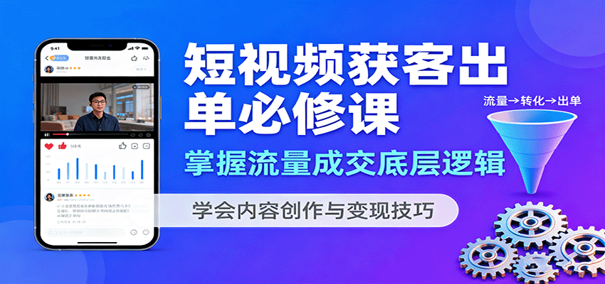 短视频获客出单必修课：掌握流量成交底层逻辑，学会内容创作与变现技巧-轻创终点站