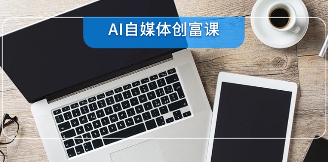 AI自媒体创富课，账号准备到直播带货，零基础22项技能速成-轻创终点站