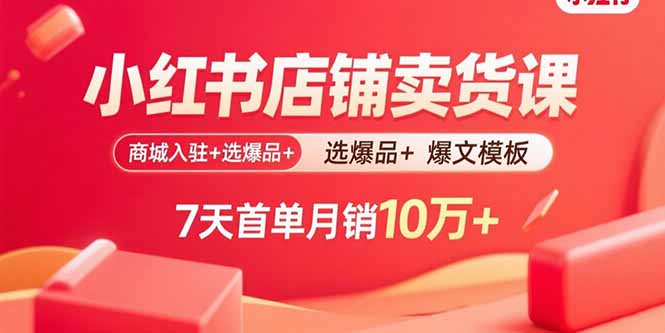 小红书店铺卖货课：商城入驻+选爆品+爆文模板，7天首单月销10万+-轻创终点站