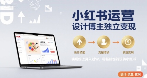 小红书运营设计博主独立变现，实现线上月入过W，零基础也能玩转小红书-轻创终点站