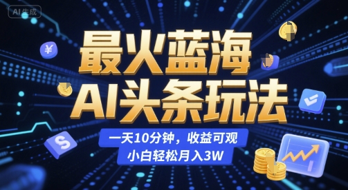 最火蓝海AI头条玩法，一天10分钟，收益可观，小白轻松月入3W【揭秘】-轻创终点站