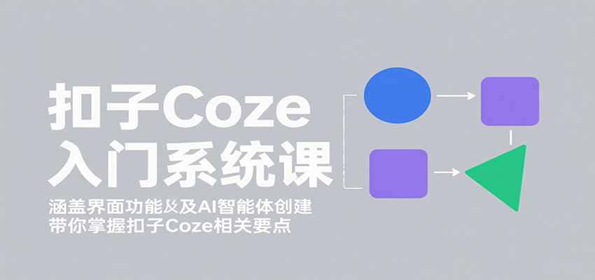 扣子Coze入门系统课：涵盖界面功能及AI智能体创建，带你掌握扣子Coze相关要点-轻创终点站