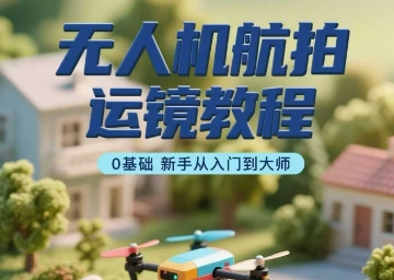 无人机航拍运镜教程，0基础新手从入门到大师-轻创终点站