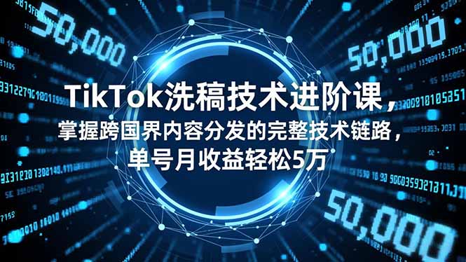 TikTok洗稿技术进阶课，掌握跨国界内容分发的完整技术链路，单号月收益轻松5万-轻创终点站