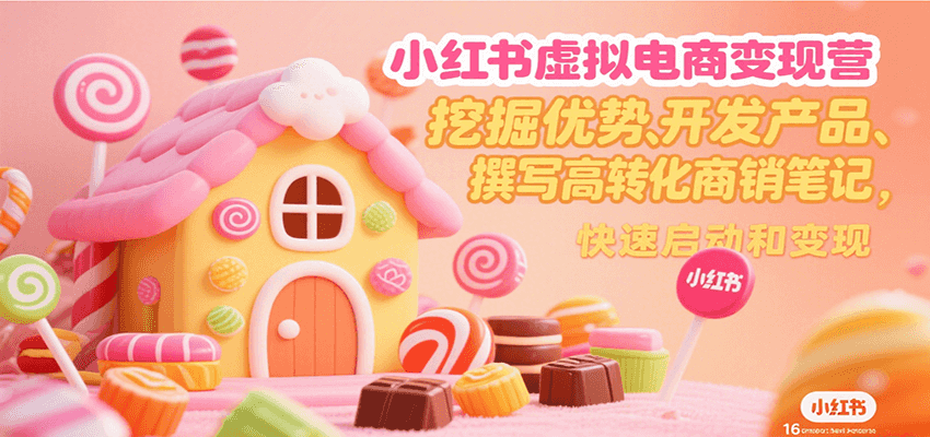 小红书虚拟电商变现营，挖掘优势、开发产品、撰写高转化商销笔记，快速启动和变现-轻创终点站