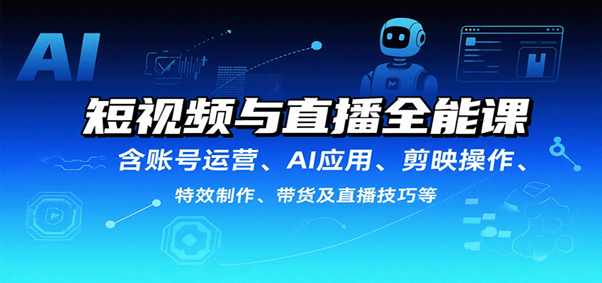 短视频与直播全能课，含账号运营、AI应用、剪映操作、特效制作、带货及直播技巧等-轻创终点站