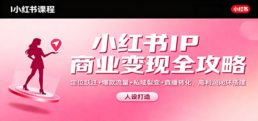 小红书IP商业变现全攻略：定位跃迁+爆款流量+私域裂变+直播转化，高利润闭环搭建-轻创终点站