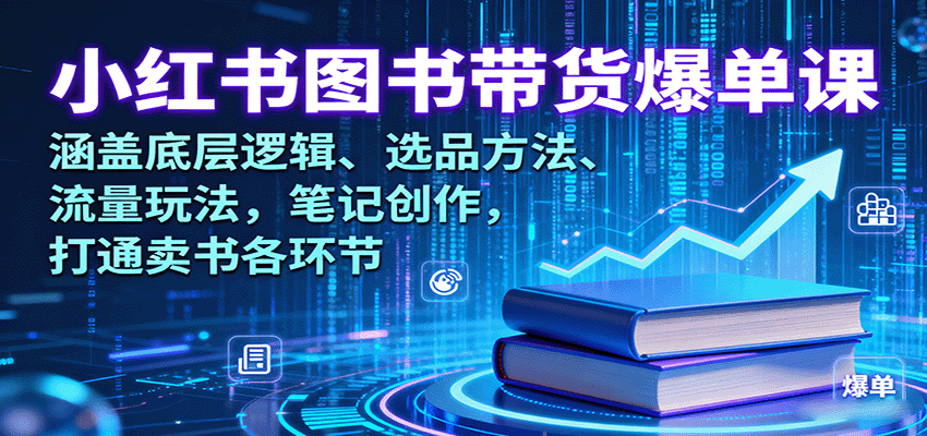 小红书图书带货爆单课：涵盖底层逻辑、选品方法、流量玩法，笔记创作，打通卖书各环节-轻创终点站