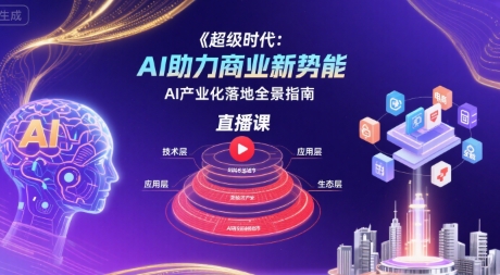 超级时代：AI助力商业新势能直播课，AI产业化落地全景指南-轻创终点站