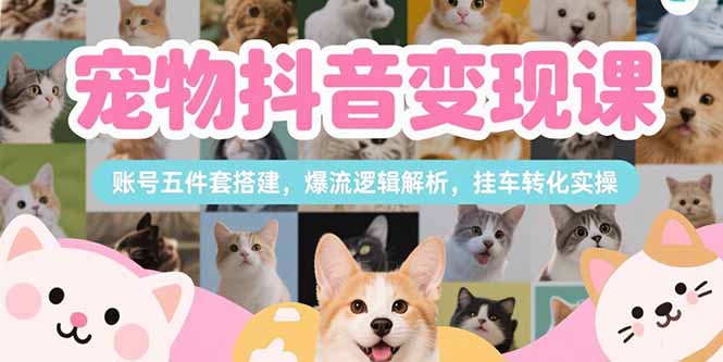 宠物抖音变现课，账号五件套搭建，爆流逻辑解析，挂车转化实操-轻创终点站