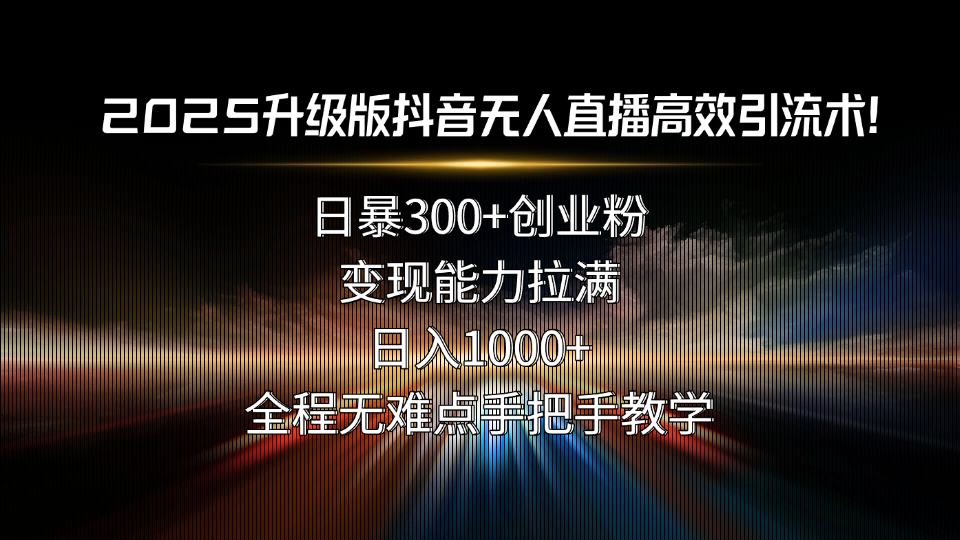 2025升级版抖音无人直播高效引流术！日暴300+创业粉，变现能力拉满，日…-轻创终点站