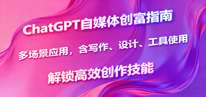 ChatGPT自媒体创富指南，多场景应用，含写作、设计、工具使用，解锁高效创作技能-轻创终点站