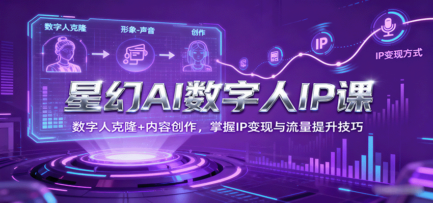 星幻AI数字人IP课，数字人克隆+内容创作，掌握IP变现与流量提升技巧-轻创终点站