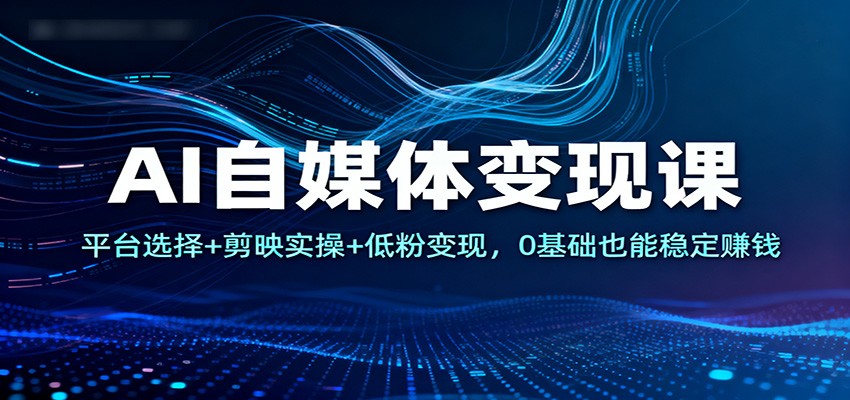 AI自媒体变现课:平台选择+剪映实操+低粉变现,0基础也能稳定赚钱-轻创终点站