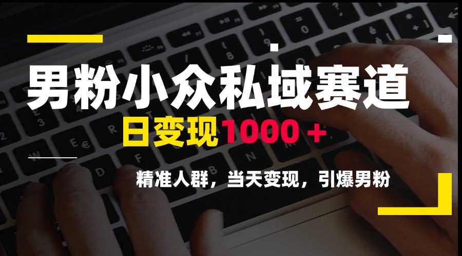 男粉小众私域赛道，日变现1000＋，精准人群，当天变现，引爆男粉-轻创终点站