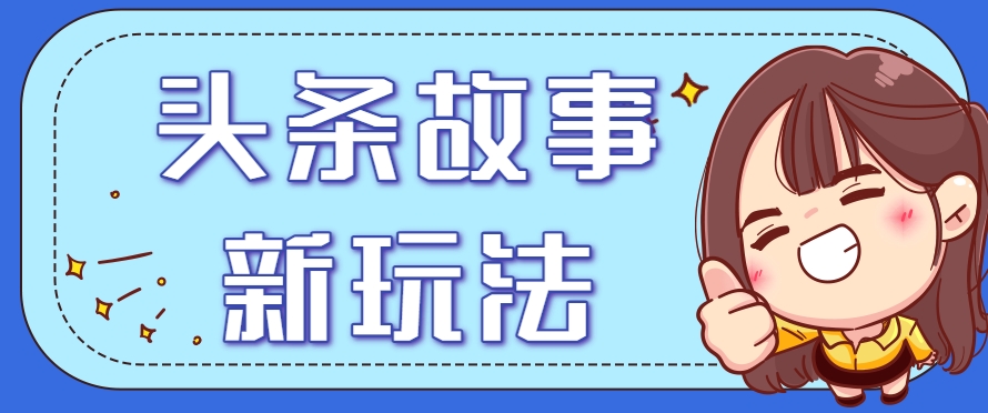 头条故事类新玩法，一天20+，保姆级完全实操教程(附指令)-轻创终点站