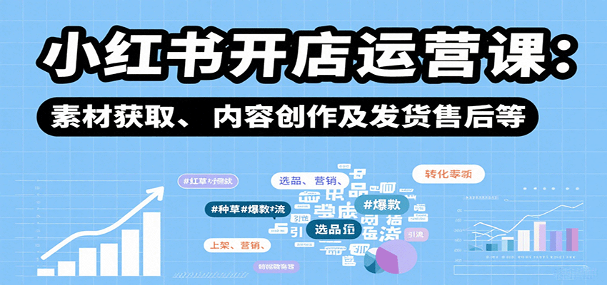 小红书开店运营课：选品、上架、营销、素材获取、内容创作及发货售后等-轻创终点站