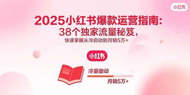 2025小红书爆款运营指南：38个独家流量秘笈，快速掌握从冷启动到月销5万+-轻创终点站